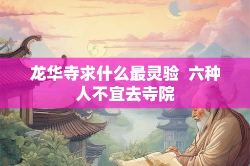 龙华寺求什么最灵验  六种人不宜去寺院