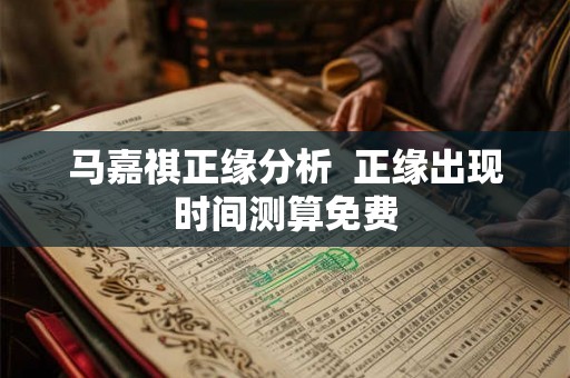 马嘉祺正缘分析 正缘出现时间测算免费 马嘉祺正缘分析 正缘出现时间测算免费