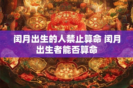 闰月出生的人禁止算命 闰月出生者能否算命 闰月出生的人禁止算命 闰月出生者能否算命