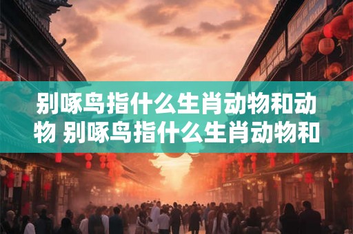 别啄鸟指什么生肖动物和动物 别啄鸟指什么生肖动物和动物的动物