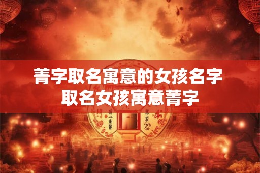 菁字取名寓意的女孩名字 取名女孩寓意菁字
