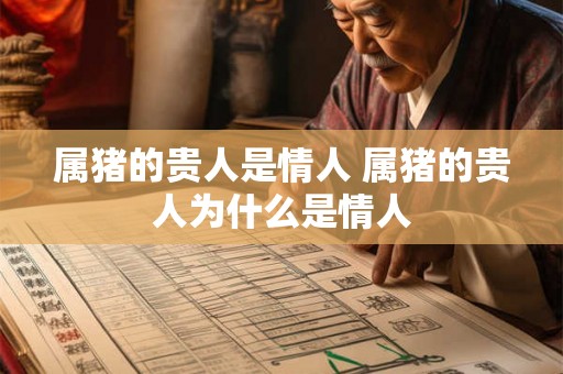 属猪的贵人是情人 属猪的贵人为什么是情人