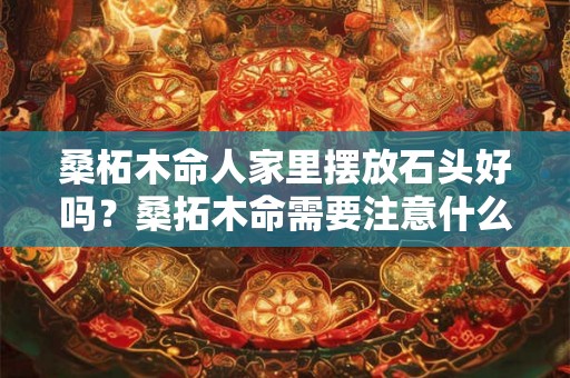 桑柘木命人家里摆放石头好吗？桑拓木命需要注意什么？