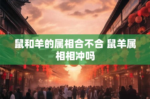 鼠和羊的属相合不合 鼠羊属相相冲吗