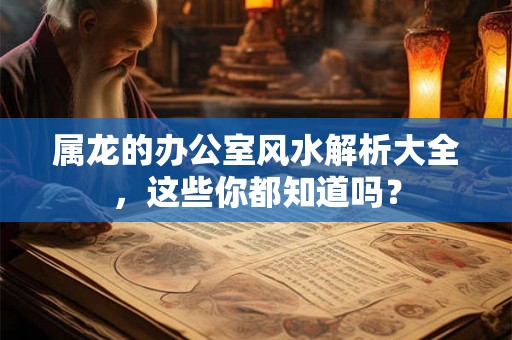 属龙的办公室风水解析大全，这些你都知道吗？