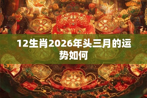 12生肖2026年头三月的运势如何