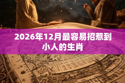 2026年12月最容易招惹到小人的生肖