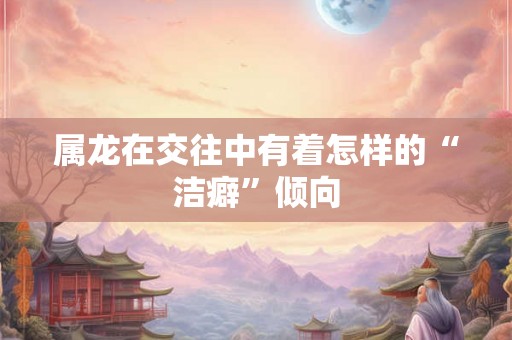 属龙在交往中有着怎样的“洁癖”倾向