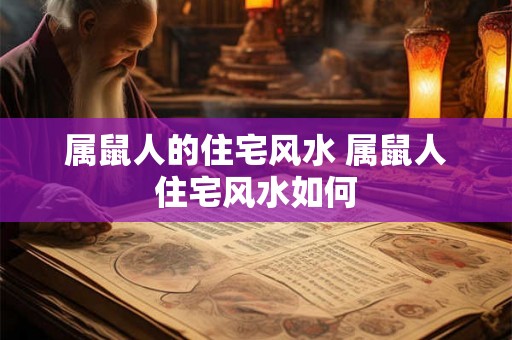 属鼠人的住宅风水 属鼠人住宅风水如何