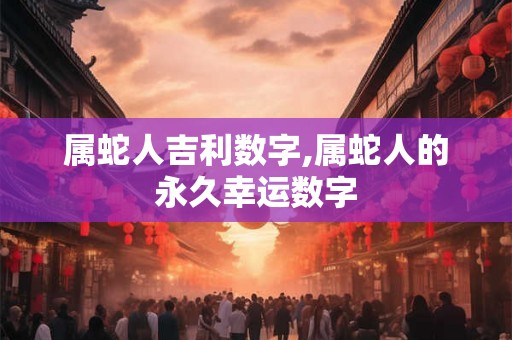 属蛇人吉利数字,属蛇人的永久幸运数字 属蛇人吉利数字,属蛇人的永久幸运数字
