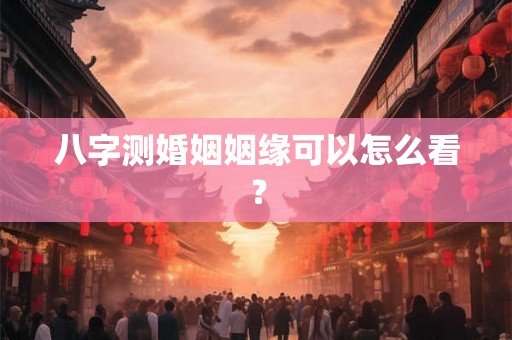八字测婚姻姻缘可以怎么看? 八字测婚姻姻缘可以怎么看?