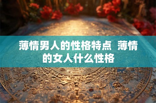 薄情男人的性格特点 薄情的女人什么性格 薄情男人的性格特点 薄情的女人什么性格