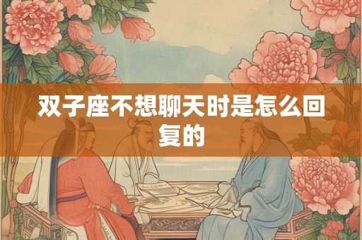 双子座不想聊天时是怎么回复的 双子座不想聊天时是怎么回复的