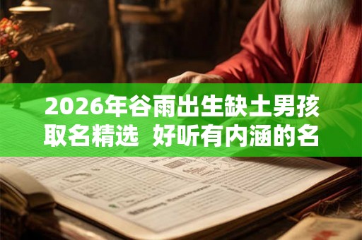 2026年谷雨出生缺土男孩取名精选  好听有内涵的名字