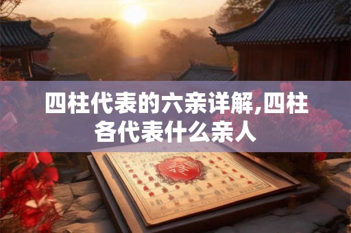四柱代表的六亲详解,四柱各代表什么亲人 四柱代表的六亲详解,四柱各代表什么亲人