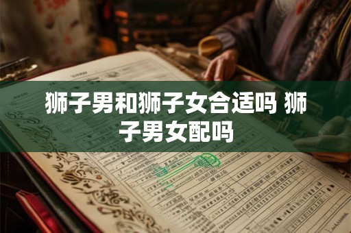 狮子男和狮子女合适吗 狮子男女配吗