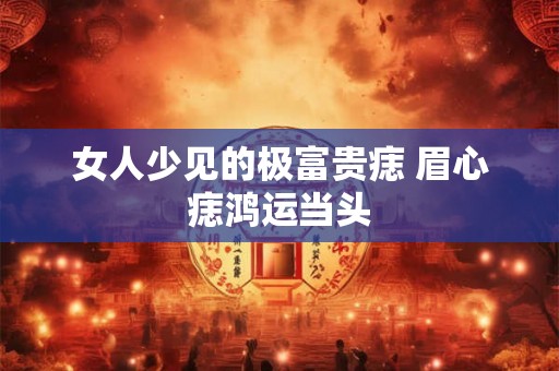 女人少见的极富贵痣 眉心痣鸿运当头