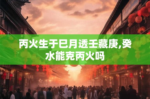 丙火生于巳月透壬藏庚,癸水能克丙火吗