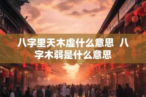 八字里天木虚什么意思 八字木弱是什么意思 八字里天木虚什么意思 八字木弱是什么意思