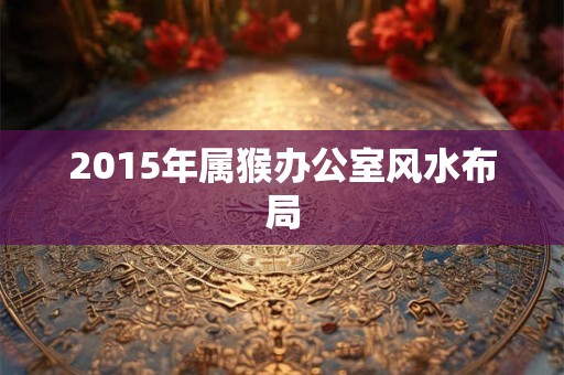 2015年属猴办公室风水布局