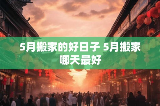 5月搬家的好日子 5月搬家哪天最好