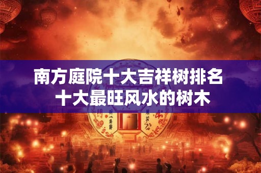 南方庭院十大吉祥树排名  十大最旺风水的树木