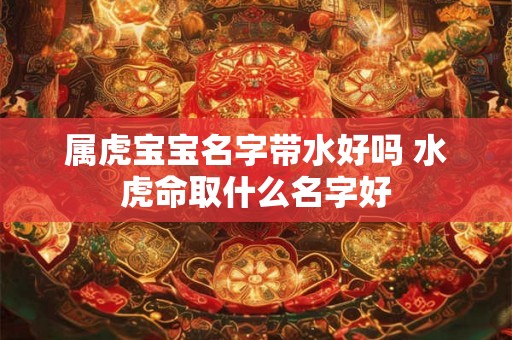 属虎宝宝名字带水好吗 水虎命取什么名字好