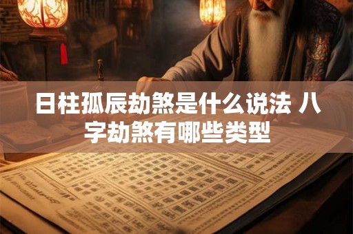 日柱孤辰劫煞是什么说法 八字劫煞有哪些类型