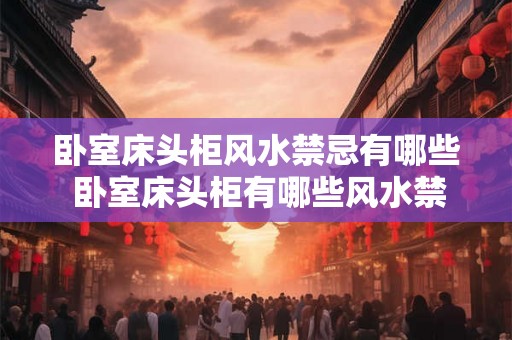 卧室床头柜风水禁忌有哪些 卧室床头柜有哪些风水禁忌