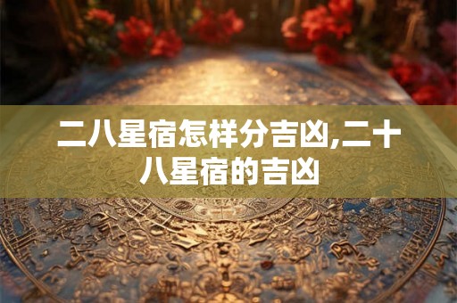 二八星宿怎样分吉凶,二十八星宿的吉凶 二八星宿怎样分吉凶,二十八星宿的吉凶