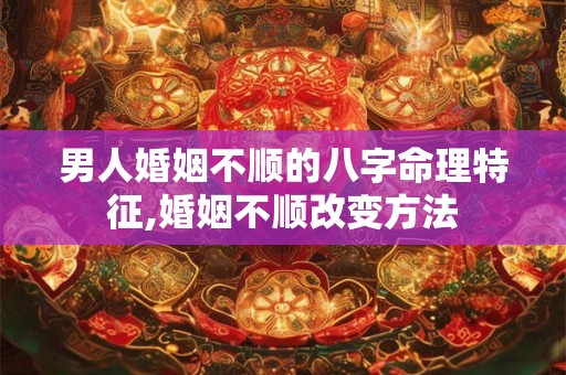 男人婚姻不顺的八字命理特征,婚姻不顺改变方法