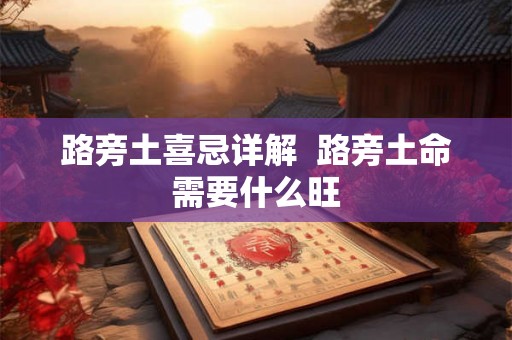 路旁土喜忌详解 路旁土命需要什么旺 路旁土喜忌详解 路旁土命需要什么旺