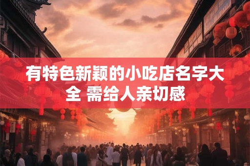 有特色新颖的小吃店名字大全 需给人亲切感