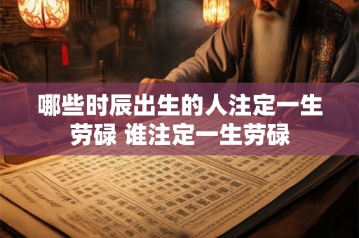 哪些时辰出生的人注定一生劳碌 谁注定一生劳碌