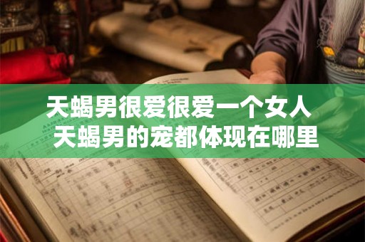 天蝎男很爱很爱一个女人  天蝎男的宠都体现在哪里