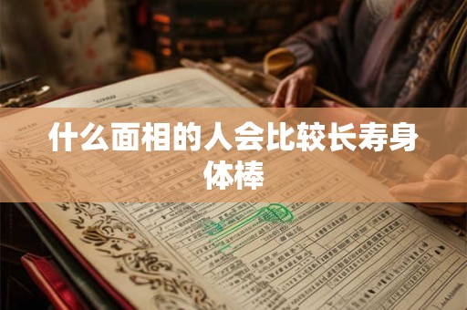 什么面相的人会比较长寿身体棒 什么面相的人会比较长寿身体棒