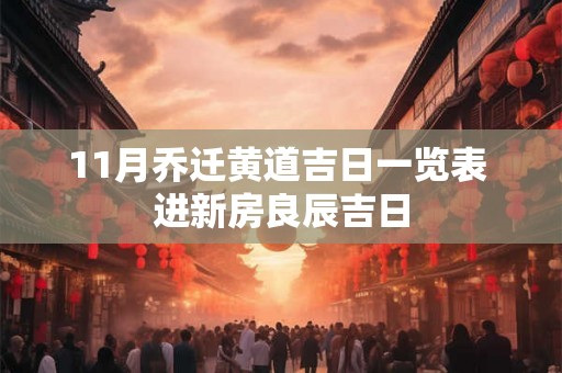 11月乔迁黄道吉日一览表 进新房良辰吉日 11月乔迁黄道吉日一览表 进新房良辰吉日