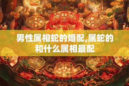 男性属相蛇的婚配,属蛇的和什么属相最配