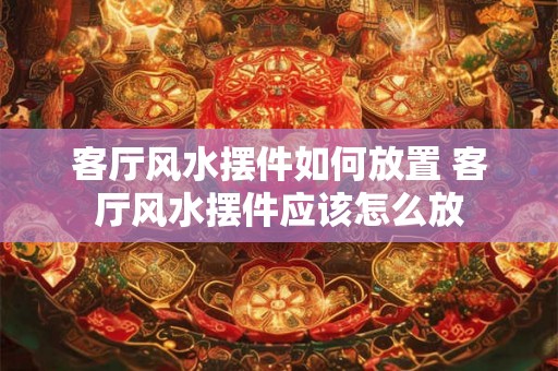 客厅风水摆件如何放置 客厅风水摆件应该怎么放