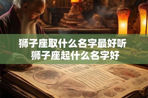 狮子座取什么名字最好听 狮子座起什么名字好 狮子座取什么名字最好听 狮子座起什么名字好