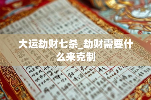 大运劫财七杀_劫财需要什么来克制
