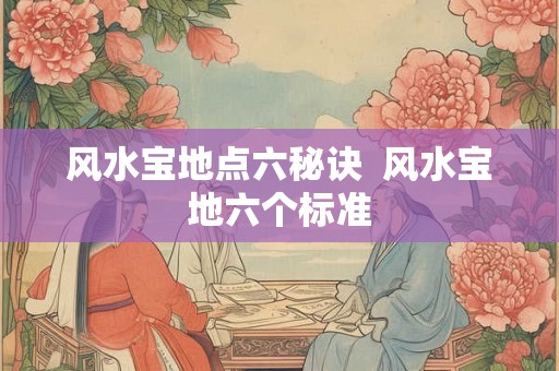 风水宝地点六秘诀  风水宝地六个标准