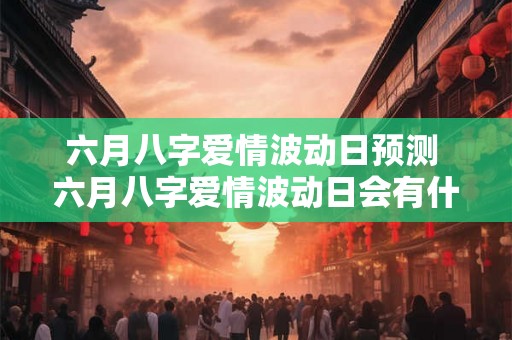 六月八字爱情波动日预测 六月八字爱情波动日会有什么变化