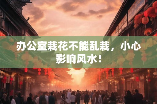 办公室栽花不能乱栽,小心影响风水! 办公室栽花不能乱栽,小心影响风水!