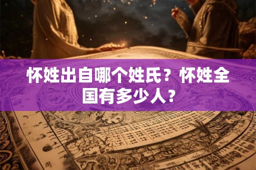 怀姓出自哪个姓氏?怀姓全国有多少人? 怀姓出自哪个姓氏?怀姓全国有多少人?