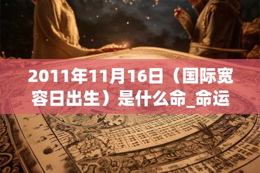2011年11月16日（国际宽容日出生）是什么命_命运如何