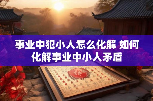 事业中犯小人怎么化解 如何化解事业中小人矛盾