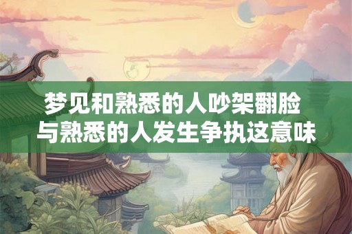 梦见和熟悉的人吵架翻脸 与熟悉的人发生争执这意味着什么