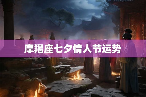 摩羯座七夕情人节运势 摩羯座七夕情人节运势