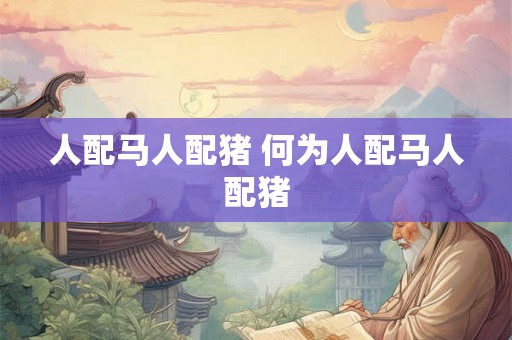 人配马人配猪 何为人配马人配猪